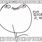 oh stop it you | WHEN YOU'RE FLIPPING THROUGH MEMES; AND YOU SEE ONE OF YOURS. | image tagged in oh stop it you | made w/ Imgflip meme maker