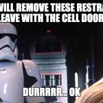 YOU WILL REMOVE THESE RESTRAINTS AND LEAVE WITH THE CELL DOOR OPEN; DURRRRR... OK | image tagged in rey using the force | made w/ Imgflip meme maker