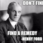Henry Ford | DON'T FIND FAULT; FIND A REMEDY; -HENRY FORD | image tagged in henry ford | made w/ Imgflip meme maker