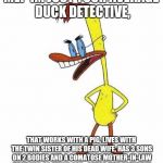 Duckman Ranting | ME? IM JUST YOUR AVERAGE DUCK DETECTIVE, THAT WORKS WITH A PIG, LIVES WITH THE TWIN SISTER OF HIS DEAD WIFE, HAS 3 SONS ON 2 BODIES AND A COMATOSE MOTHER-IN-LAW THAT HAS SO MUCH GAS...SHESA FIRE HAZARD!!! | image tagged in duckman ranting | made w/ Imgflip meme maker