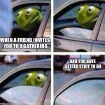Kermit Meme | WHEN A FRIEND INVITES YOU TO A GATHERING; AND YOU HAVE BETTER STUFF TO DO | image tagged in kermit meme | made w/ Imgflip meme maker