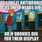futurama mlp | NOT SURE IF ANTIBRONIES CUT THEIR HEADS OFF; OR IF BRONIES DID FOR THEIR DISPLAY | image tagged in futurama mlp | made w/ Imgflip meme maker