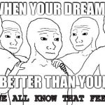 i know that feel bro | WHEN YOUR DREAMS; ARE BETTER THAN YOUR LIFE | image tagged in i know that feel bro | made w/ Imgflip meme maker