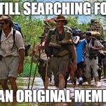 The search continues... | STILL SEARCHING FOR; AN ORIGINAL MEME | image tagged in the search continues | made w/ Imgflip meme maker