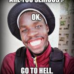 Go to hell | ARE YOU SERIOUS ? OK, GO TO HELL. | image tagged in go to hell | made w/ Imgflip meme maker