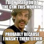 Do I Even Lift, Bro? | I DIDN'T SEE YOU AT THE GYM THIS MORNING; PROBABLY BECAUSE I WASN'T THERE EITHER | image tagged in globo gym,workout | made w/ Imgflip meme maker