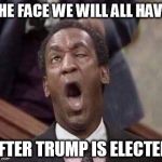 Bill Cosby coming | THE FACE WE WILL ALL HAVE; AFTER TRUMP IS ELECTED | image tagged in bill cosby coming | made w/ Imgflip meme maker