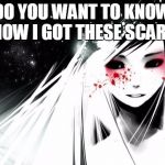 Anime Blood Girl | DO YOU WANT TO KNOW HOW I GOT THESE SCARS | image tagged in anime blood girl | made w/ Imgflip meme maker