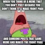 Annoys the crap outta me! >_< | WHEN YOU THINK OF A MEME THAT YOU DON'T POST BECAUSE YOU DON'T THINK IT'LL MAKE FRONT PAGE; AND SOMEONE POSTS THAT SAME MEME AND MAKES THE FRONT PAGE | image tagged in surprised patrick | made w/ Imgflip meme maker