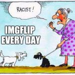 All Day, Every Day | IMGFLIP EVERY DAY | image tagged in racist dog,racist,memes,funny,front page,hall of fame | made w/ Imgflip meme maker