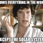 Holy Sherlock | KNOWS EVERYTHING IN THE WORLD; EXCEPT THE SOLAR SYSTEM | image tagged in holy sherlock | made w/ Imgflip meme maker