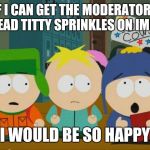 Titty Sprinkles! | IF I CAN GET THE MODERATORS TO READ TITTY SPRINKLES ON IMGFLIP; I WOULD BE SO HAPPY | image tagged in i would be so happy craig | made w/ Imgflip meme maker