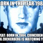 big brother zuckerberg | BORN IN THE YEAR 1984; REPEAT: BORN IN 1984. COINCIDENCE? BIG ZUCKERBERG IS WATCHING YOU | image tagged in big brother zuckerberg | made w/ Imgflip meme maker