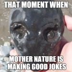 alien amonite | THAT MOMENT WHEN; MOTHER NATURE IS MAKING GOOD JOKES | image tagged in alien amonite | made w/ Imgflip meme maker