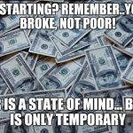 Moneyxxx | JUST STARTING?
REMEMBER..YOU'RE BROKE,
NOT POOR! POOR IS A STATE
OF MIND...
BROKE IS ONLY
TEMPORARY | image tagged in moneyxxx | made w/ Imgflip meme maker