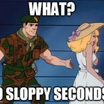 sloppy seconds | WHAT? NO SLOPPY SECONDS? | image tagged in what gi joe,sloppy seconds | made w/ Imgflip meme maker