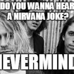 Nirvana | DO YOU WANNA HEAR A NIRVANA JOKE? NEVERMIND. | image tagged in nirvana | made w/ Imgflip meme maker