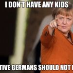 mean merkel | I DON'T HAVE ANY KIDS; SO NATIVE GERMANS SHOULD NOT EITHER | image tagged in mean merkel | made w/ Imgflip meme maker