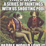 The origin of the dogs shooting pool portrait  | I FEEL IF WE DID A SERIES OF PAINTINGS WITH US SHOOTING POOL; PEOPLE WOULD LOVE IT | image tagged in memes,animals,dogs,pool,talking | made w/ Imgflip meme maker