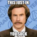 yes, you | THIS JUST IN:; YOU SUCK | image tagged in ron burgundy | made w/ Imgflip meme maker