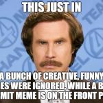 Ron Burgundy | THIS JUST IN; A BUNCH OF CREATIVE, FUNNY MEMES WERE IGNORED, WHILE A BLANK KERMIT MEME IS ON THE FRONT PAGE. | image tagged in ron burgundy | made w/ Imgflip meme maker