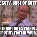 Red forman | YOU'VE GOT A CASE OF BUTTHURT? IF YOU THINK THAT'S PAINFUL WAIT UNTIL I PUT MY FOOT IN YOUR ASS....... | image tagged in red forman | made w/ Imgflip meme maker