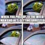 Kermit Meme | WHEN YOU PULL UP TO THE WEED MAN AND HE'S GETTING ARRESTED | image tagged in kermit meme,weed,kermit | made w/ Imgflip meme maker