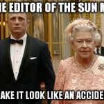 007 | AND THE EDITOR OF THE SUN MAAM? JUST MAKE IT LOOK LIKE AN ACCIDENT, 007 | image tagged in 007 | made w/ Imgflip meme maker
