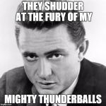 Johnny Cash | THEY SHUDDER AT THE FURY OF MY; MIGHTY THUNDERBALLS | image tagged in johnny cash | made w/ Imgflip meme maker