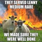 evil cows | THEY SERVED LENNY MEDIUM RARE; WE MADE SURE THEY WERE WELL DONE | image tagged in evil cows | made w/ Imgflip meme maker