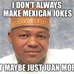 Most interesting Mexican  | I DON'T ALWAYS MAKE MEXICAN JOKES; BUT MAYBE JUST JUAN MORE? | image tagged in most interesting mexican | made w/ Imgflip meme maker