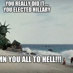 Charlton Heston Planet of the Apes | YOU REALLY DID IT....                       YOU ELECTED HILLARY DAMN YOU ALL TO HELL!!! | image tagged in charlton heston planet of the apes | made w/ Imgflip meme maker