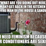 scumbag air conditioner | 'WHAT ARE YOU DOING OUT HERE, WOMAN? GET BACK IN THE KITCHEN AND MAKE THE MAN OF THE HOUSE A SANDWICH.'; I NEED FEMINISM BECAUSE AIR CONDITIONERS ARE SEXIST. | image tagged in scumbag air conditioner | made w/ Imgflip meme maker