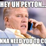 Elway on the phone  | HEY UH PEYTON... WE'RE GONNA NEED YOU TO COME BACK | image tagged in elway on the phone | made w/ Imgflip meme maker