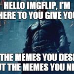 Batman | HELLO IMGFLIP, I'M HERE TO YOU GIVE YOU; NOT THE MEMES YOU DESERVE BUT THE MEMES YOU NEED | image tagged in batman,memes,the dark knight | made w/ Imgflip meme maker