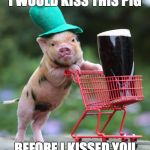 Pig Patrick's Day | I WOULD KISS THIS PIG; BEFORE I KISSED YOU | image tagged in pig patrick's day | made w/ Imgflip meme maker