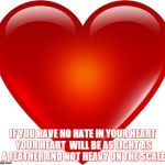 My heart | IF YOU HAVE NO HATE IN YOUR HEART YOUR HEART  WILL BE AS LIGHT AS A FEATHER AND NOT HEAVY ON THE SCALE | image tagged in my heart | made w/ Imgflip meme maker