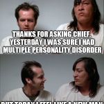 bad joke jack | THANKS FOR ASKING CHIEF, YESTERDAY I WAS SURE I HAD MULTIPLE PERSONALITY DISORDER; BUT TODAY I FEEL LIKE A NEW MAN | image tagged in bad joke jack | made w/ Imgflip meme maker