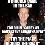 A Chicken Came in the Bar | A CHICKEN CAME IN THE BAR; I TOLD HIM "SORRY WE DON'T SERVE CHICKENS HERE"; "TRY THE PLACE ACROSS THE ROAD" | image tagged in jason the bartender,chicken,meme | made w/ Imgflip meme maker