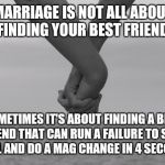 holding hands | MARRIAGE IS NOT ALL ABOUT FINDING YOUR BEST FRIEND, SOMETIMES IT'S ABOUT FINDING A BEST FRIEND THAT CAN RUN A FAILURE TO STOP DRILL AND DO A MAG CHANGE IN 4 SECONDS. | image tagged in holding hands | made w/ Imgflip meme maker
