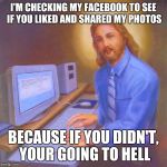 jesus in PC | I'M CHECKING MY FACEBOOK TO SEE IF YOU LIKED AND SHARED MY PHOTOS; BECAUSE IF YOU DIDN'T, YOUR GOING TO HELL | image tagged in jesus in pc | made w/ Imgflip meme maker