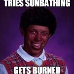 Black Luck Brian | TRIES SUNBATHING; GETS BURNED | image tagged in black luck brian | made w/ Imgflip meme maker