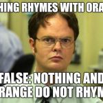 Hi guys how's your day | NOTHING RHYMES WITH ORANGE; FALSE:
NOTHING AND ORANGE DO NOT RHYME | image tagged in memes,dwight schrute | made w/ Imgflip meme maker