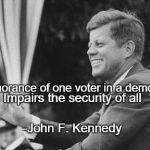 jfk | The ignorance of one voter in a democracy; Impairs the security of all; -John F. Kennedy | image tagged in jfk | made w/ Imgflip meme maker