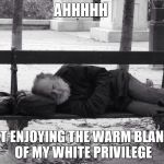 Homeless  | AHHHHH; JUST ENJOYING THE WARM BLANKET OF MY WHITE PRIVILEGE | image tagged in homeless | made w/ Imgflip meme maker