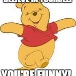positivity | BELIEVE IN YOURSELF; YOU'RE FUNNY! | image tagged in gay pooh,memes | made w/ Imgflip meme maker