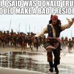 All I SAID WAS DONALD TRUMP WOULD MAKE A BAD PRESIDENT! | ALL I SAID WAS DONALD TRUMP WOULD MAKE A BAD PRESIDENT! | image tagged in jack sparrow running,funny,politics,political,weird,funny memes | made w/ Imgflip meme maker