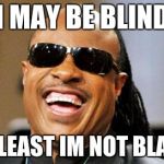 Stevie Wonder | I MAY BE BLIND; AT LEAST IM NOT BLACK | image tagged in stevie wonder | made w/ Imgflip meme maker