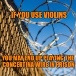 PRISON RAZOR WIRE FENCE | IF YOU USE VIOLINS; YOU MAY END UP PLAYING THE CONCERTINA WIRE IN PRISON | image tagged in pretty fence concertina | made w/ Imgflip meme maker