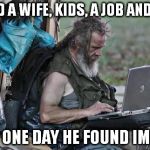 Homeless_PC | HE HAD A WIFE, KIDS, A JOB AND A LIFE; THEN ONE DAY HE FOUND IMGFLIP | image tagged in homeless_pc | made w/ Imgflip meme maker